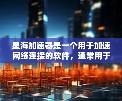 星海加速器是一个用于加速网络连接的软件，通常用于解决网络延迟和加载问题。如果你在使用软件、网页或视频时遇到延迟问题，星海加速器可以帮助你快速加载内容