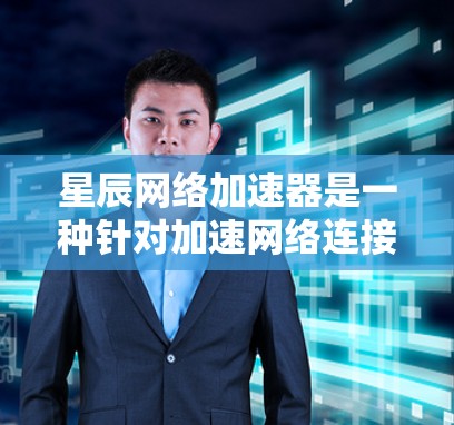 星辰网络加速器是一种针对加速网络连接和下载速度的工具，通常用于提升下载效率。如果你需要下载星辰网络加速器，可以按照以下步骤操作