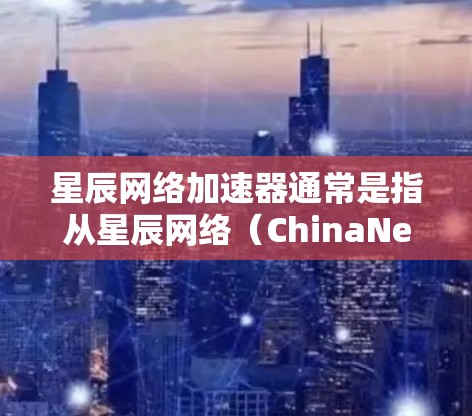 星辰网络加速器通常是指从星辰网络（ChinaNet）下载的网络加速软件，用于加速网络流量，提升用户体验。以下是关于星辰网络加速器的常见问题和解答