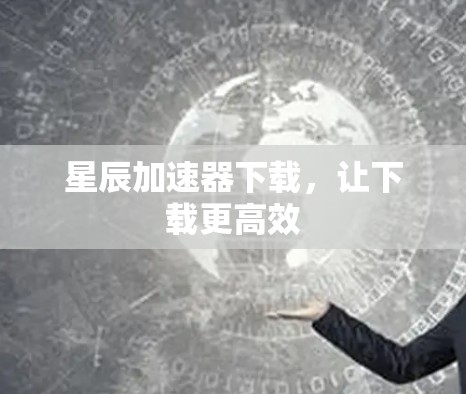 星辰加速器下载，让下载更高效