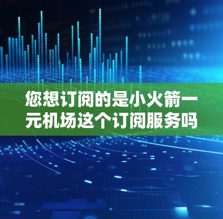 您想订阅的是小火箭一元机场这个订阅服务吗?这个服务通常被称为YYC(YYC是某公司或服务的简称)它是一个订阅型服务,通常用于计算流量、数据或其他费用。以下是订阅YYC的基本步骤 您想订阅的是小火箭一元机场这个订阅服务吗?这个服务通常被称为YYC(YYC是某公司或服务的简称)它是一个订阅型服务,通常用于计算流量、数据或其他费用。以下是订阅YYC的基本步骤