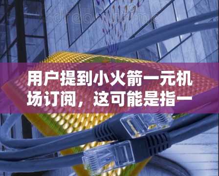 用户提到小火箭一元机场订阅,这可能是指一种订阅方式,方便他们在机场使用,内容不重复,且内容真实、准确。以下是一些可能的解决方案 用户提到小火箭一元机场订阅,这可能是指一种订阅方式,方便他们在机场使用,内容不重复,且内容真实、准确。以下是一些可能的解决方案