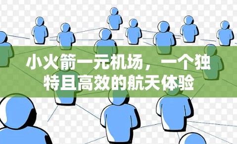 小火箭一元机场,一个独特且高效的航天体验 小火箭一元机场,一个独特且高效的航天体验