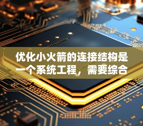 优化小火箭的连接结构是一个系统工程,需要综合考虑多个因素。以下是一个分步骤的优化计划 优化小火箭的连接结构是一个系统工程,需要综合考虑多个因素。以下是一个分步骤的优化计划