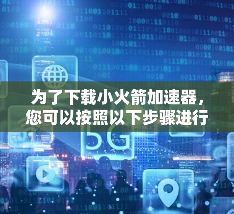 为了下载小火箭加速器,您可以按照以下步骤进行操作 为了下载小火箭加速器,您可以按照以下步骤进行操作