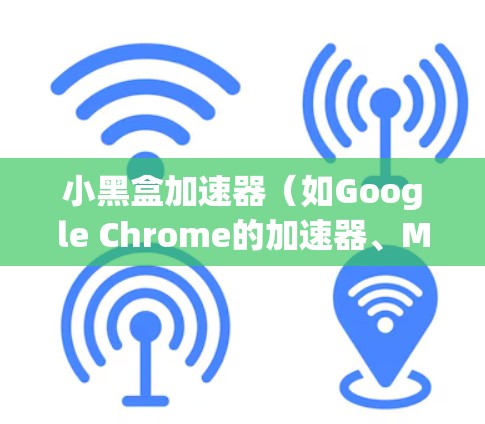 小黑盒加速器（如Google Chrome的加速器、Microsoft Edge的加速器等）延迟优化通常是由于加速器在加载过程中不及时完成，导致用户等待时间增加。以下是一些可能的优化方法和注意事项
