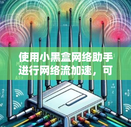 使用小黑盒网络助手进行网络流加速，可以简化传统网络流的连接和管理。以下是详细的步骤指南