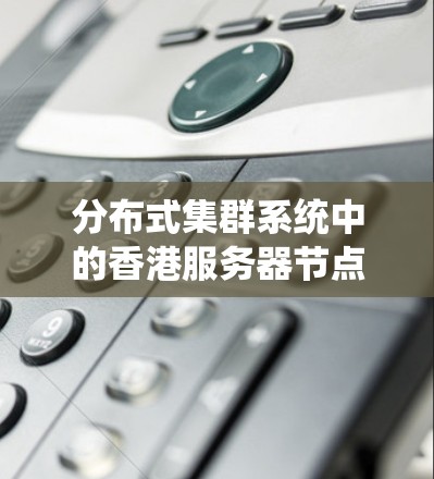 分布式集群系统中的香港服务器节点优化与故障恢复方案 分布式集群系统中的香港服务器节点优化与故障恢复方案