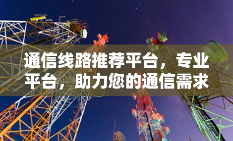 通信线路推荐平台，专业平台，助力您的通信需求