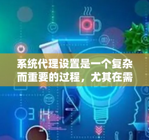 系统代理设置是一个复杂而重要的过程，尤其在需要代理多个用户请求时。以下是系统代理设置的详细步骤和建议