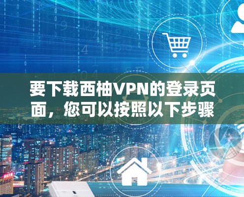 要下载西柚VPN的登录页面，您可以按照以下步骤操作