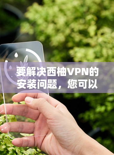 要解决西柚VPN的安装问题,您可以按照以下步骤操作 要解决西柚VPN的安装问题,您可以按照以下步骤操作