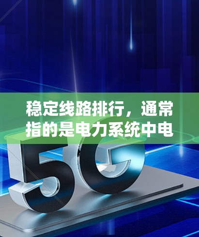 稳定线路排行，通常指的是电力系统中电力线路的稳定运行。线路稳定性的管理是电力系统运行的重要环节，确保电力供应的稳定性和可靠性。以下是一些关键点和方法，帮助您有效管理线路的稳定