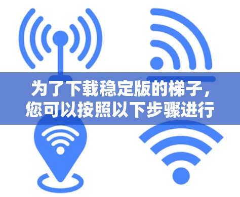 为了下载稳定版的梯子，您可以按照以下步骤进行