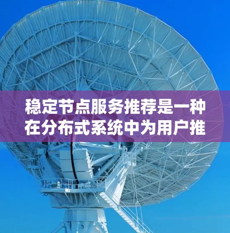 稳定节点服务推荐是一种在分布式系统中为用户推荐服务的机制,旨在提供可靠和稳定的服务。以下是关于这一概念的详细解释 稳定节点服务推荐是一种在分布式系统中为用户推荐服务的机制,旨在提供可靠和稳定的服务。以下是关于这一概念的详细解释