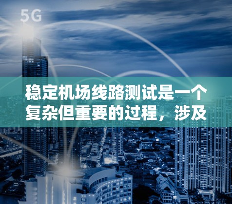 稳定机场线路测试是一个复杂但重要的过程，涉及多个方面和步骤。以下是一个结构化的总结，帮助您更好地理解和执行这个过程