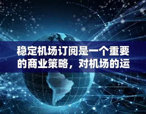 稳定机场订阅是一个重要的商业策略，对机场的运营和收入产生重要影响。以下是关于稳定机场订阅的详细分析