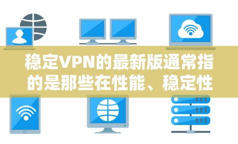 稳定VPN的最新版通常指的是那些在性能、稳定性、安全性等方面表现优异，能够可靠连接到目标服务器的软件。以下是一些常见的稳定VPN软件及其最新版本