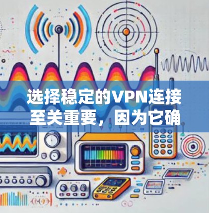 选择稳定的VPN连接至关重要，因为它确保数据传输的安全性和隐私。以下是一步步的建议