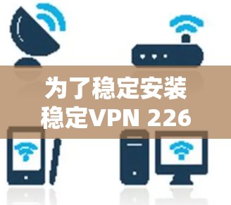 为了稳定安装稳定VPN 226，您可以按照以下步骤进行