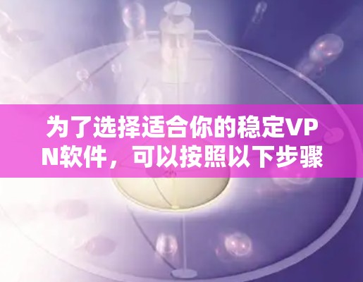 为了选择适合你的稳定VPN软件,可以按照以下步骤进行分析和选择 为了选择适合你的稳定VPN软件,可以按照以下步骤进行分析和选择