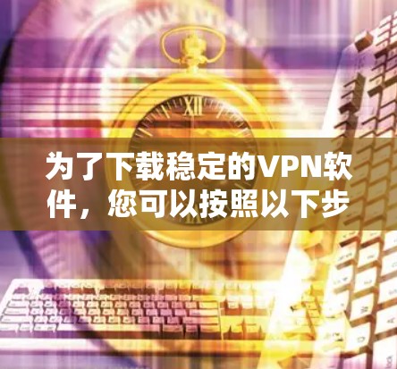 为了下载稳定的VPN软件,您可以按照以下步骤进行 为了下载稳定的VPN软件,您可以按照以下步骤进行