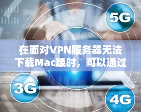 在面对VPN服务器无法下载Mac版时，可以通过以下步骤来解决