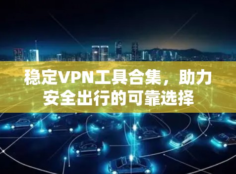 稳定VPN工具合集，助力安全出行的可靠选择