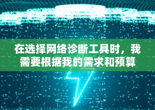 在选择网络诊断工具时，我需要根据我的需求和预算进行评估。以下是一步步的建议