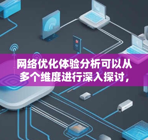 网络优化体验分析可以从多个维度进行深入探讨，包括内容优化、技术优化、用户体验优化、SEO优化、支付优化以及误操作问题等。以下是一些常见的网络优化体验分析的方面
