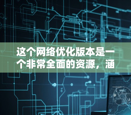 这个网络优化版本是一个非常全面的资源，涵盖了性能、用户体验、架构和数据等多个方面，提供了大量的优化方法和技术细节。以下是对该版本的详细总结