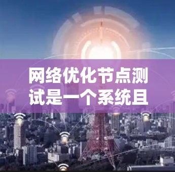 网络优化节点测试是一个系统且复杂的过程，旨在评估和提升网络性能。以下是一个有条理的步骤指南，帮助您系统地进行测试和优化