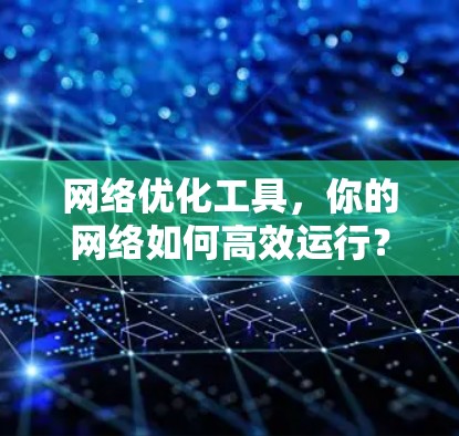 网络优化工具，你的网络如何高效运行？