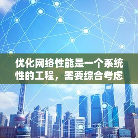优化网络性能是一个系统性的工程，需要综合考虑多个方面，包括网络架构设计、数据传输优化、数据流量管理、网络设备优化、协议优化以及网络管理。以下是一个系统化的网络性能优化方案，涵盖上述要点