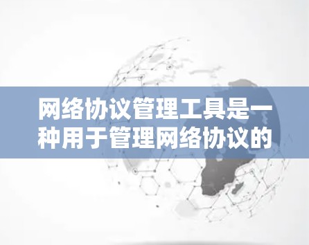 网络协议管理工具是一种用于管理网络协议的软件，帮助处理数据传输中的各种协议，如TCP和UDP。以下是对网络协议管理工具的详细分析