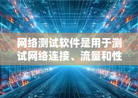 网络测试软件是用于测试网络连接、流量和性能的工具，具有多种类型，每个 suited不同的需求和场景。以下是它们的主要特点、优势及适用场景的总结