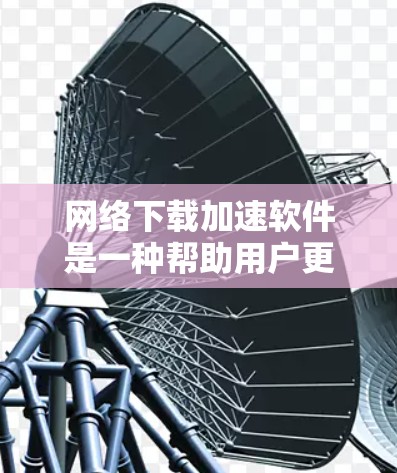 网络下载加速软件是一种帮助用户更快下载文件的工具，尤其在网络速度不快时。以下是基于您的问题的总结和建议