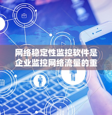 网络稳定性监控软件是企业监控网络流量的重要工具，以下是通过逐步学习和理解，整理出的详细步骤和信息，供参考