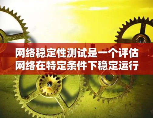 网络稳定性测试是一个评估网络在特定条件下稳定运行的能力的工具。以下是对网络稳定性测试的详细分析和建议