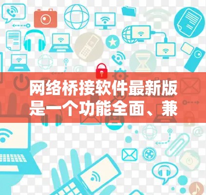 网络桥接软件最新版是一个功能全面、兼容性强、支持多种协议的工具，用户可以根据需求选择适合的软件，如WPS、Microsoft、华为等品牌。这些软件通常包括以下功能