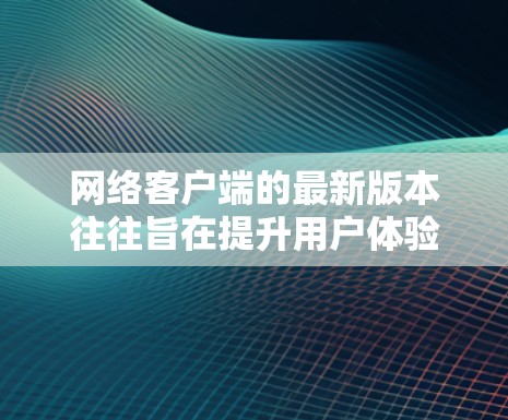 网络客户端的最新版本往往旨在提升用户体验和功能的全面性。以下是对网络客户端最新版本的一些关键特点