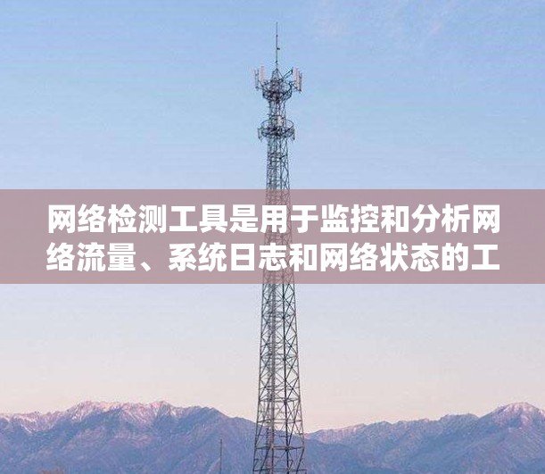 网络检测工具是用于监控和分析网络流量、系统日志和网络状态的工具,广泛应用于网络安全、资源管理、性能优化等领域。以下是一些常用且有用的网络检测工具,以及它们的特点和应用场景 网络检测工具是用于监控和分析网络流量、系统日志和网络状态的工具,广泛应用于网络安全、资源管理、性能优化等领域。以下是一些常用且有用的网络检测工具,以及它们的特点和应用场景