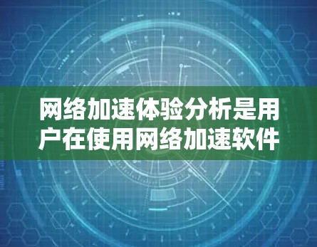 网络加速体验分析是用户在使用网络加速软件时需要关注的重要问题。通过分析网络加速软件的功能、性能、适用场景以及优缺点，可以帮助用户更好地理解如何提升网络速度和体验。以下是对网络加速体验的分析