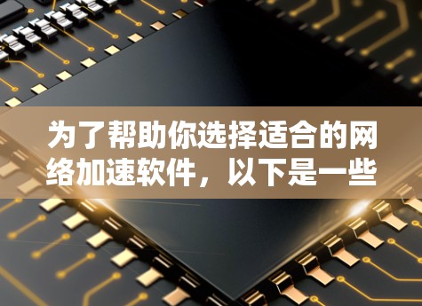 为了帮助你选择适合的网络加速软件,以下是一些关键步骤和信息 为了帮助你选择适合的网络加速软件,以下是一些关键步骤和信息