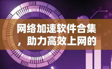 网络加速软件合集，助力高效上网的必备神器推荐