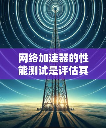 网络加速器的性能测试是评估其在处理网络数据或应用时的效率和响应速度的关键步骤。以下是一些常见的方法和步骤，帮助你测试和优化网络加速器的性能