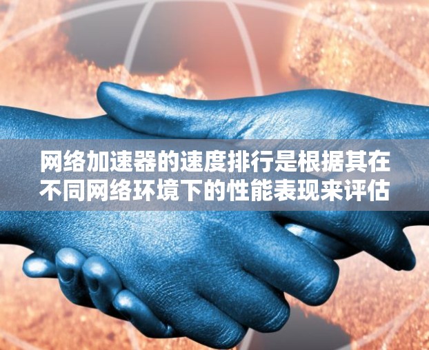 网络加速器的速度排行是根据其在不同网络环境下的性能表现来评估的。以下是一些常见的网络加速器及其在速度、稳定性、响应时间和资源占用等方面的评价