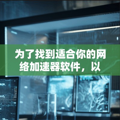 为了找到适合你的网络加速器软件，以下是一些步骤性的指南