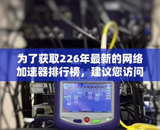 为了获取226年最新的网络加速器排行榜，建议您访问平台官网或官方渠道，了解他们最新的排行榜动态。以下是一些通用的建议