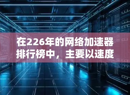 在226年的网络加速器排行榜中，主要以速度和稳定性为核心，功能全面和价格是次要但重要因素。移动加速器在排行榜中占据较大比重，因为用户更倾向于使用移动设备。以下是具体的分析和排名建议